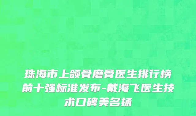 珠海市上颌骨磨骨医生排行榜前十强标准发布-戴海飞医生技术口碑美名扬