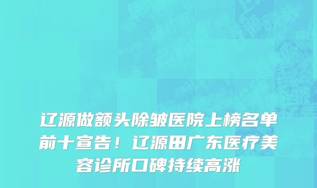 辽源做额头除皱医院上榜名单前十宣告!辽源田广东医疗美容诊所口碑持续高涨