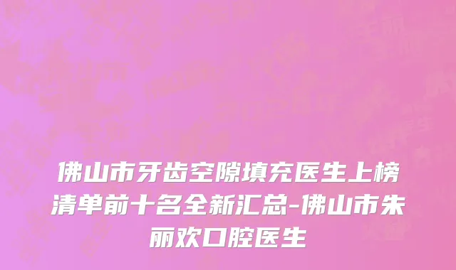 佛山市牙齿空隙填充医生上榜清单前十名全新汇总-佛山市朱丽欢口腔医生