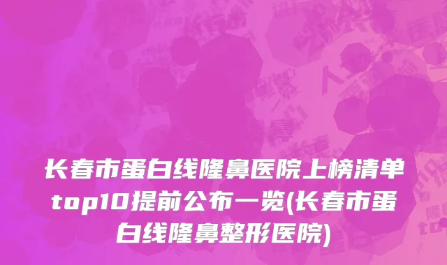 长春市蛋白线隆鼻医院上榜清单top10提前公布一览(长春市蛋白线隆鼻整形医院)