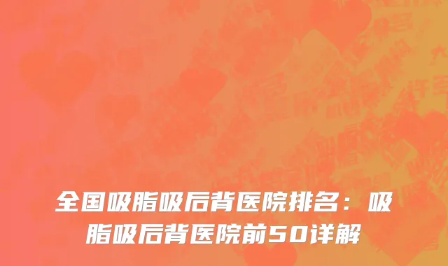 全国吸脂吸后背医院排名：吸脂吸后背医院前50详解