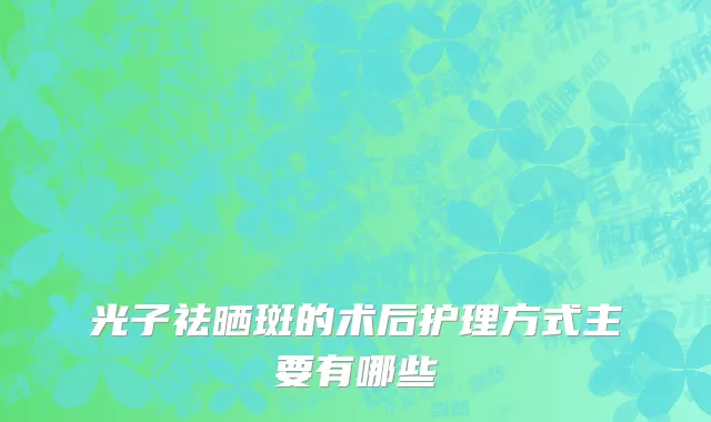 光子祛晒斑的术后护理方式主要有哪些