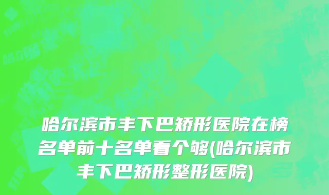 哈尔滨市丰下巴矫形医院在榜名单前十名单看个够(哈尔滨市丰下巴矫形整形医院)