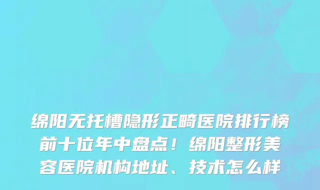 绵阳无托槽隐形正畸医院排行榜前十位年中盘点！绵阳整形美容医院机构地址、技术怎么样