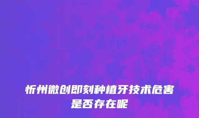 忻州微创即刻种植牙技术危害是否存在呢
