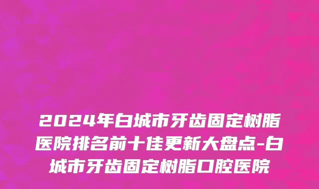 2024年白城市牙齿固定树脂医院排名前十佳更新大盘点-白城市牙齿固定树脂口腔医院