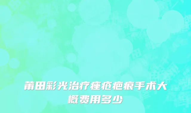 莆田彩光治疗痤疮疤痕手术大概费用多少