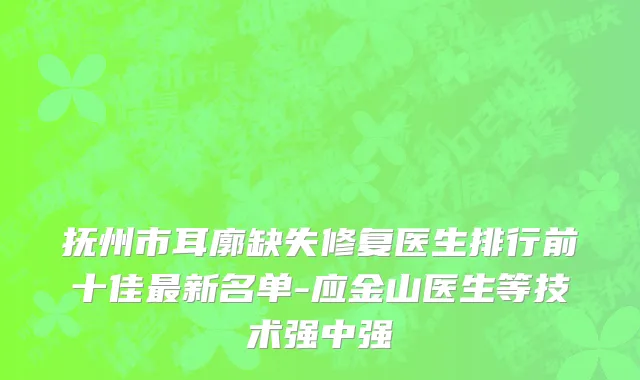 抚州市耳廓缺失修复医生排行前十佳最新名单-应金山医生等技术强中强
