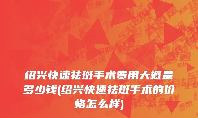绍兴快速祛斑手术费用大概是多少钱(绍兴快速祛斑手术的价格怎么样)