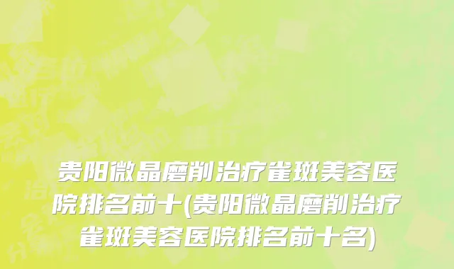 贵阳微晶磨削治疗雀斑美容医院排名前十(贵阳微晶磨削治疗雀斑美容医院排名前十名)