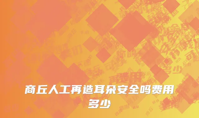 商丘人工再造耳朵安全吗费用多少