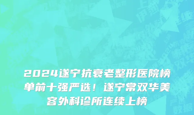 2024遂宁抗衰老整形医院榜单前十强严选!遂宁常双华美容外科诊所连续上榜