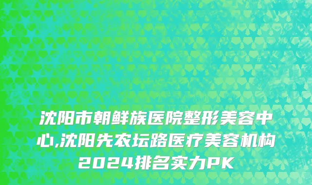 沈阳市朝鲜族医院整形美容中心,沈阳先农坛路医疗美容机构2024排名实力PK