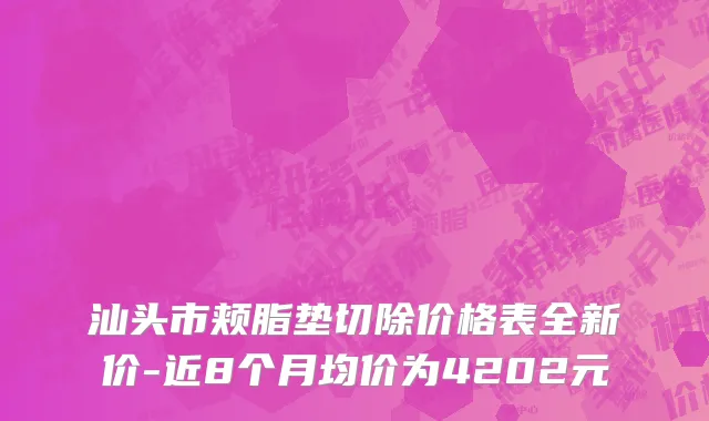 汕头市颊脂垫切除价格表全新价-近8个月均价为4202元