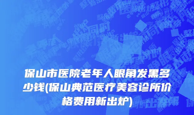 保山市医院老年人眼角发黑多少钱(保山典范医疗美容诊所价格费用新出炉)