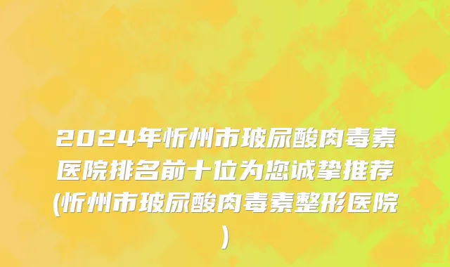 2024年忻州市玻尿酸肉毒素医院排名前十位为您诚挚推荐(忻州市玻尿酸肉毒素整形医院)