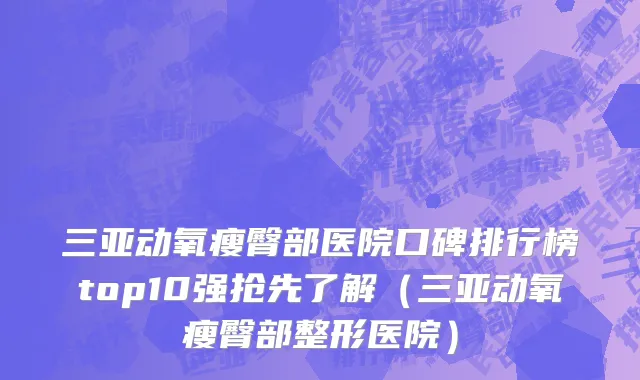 三亚动氧瘦臀部医院口碑排行榜top10强抢先了解(三亚动氧瘦臀部整形医院)