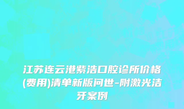 江苏连云港紫浩口腔诊所价格(费用)清单新版问世-附激光洁牙案例