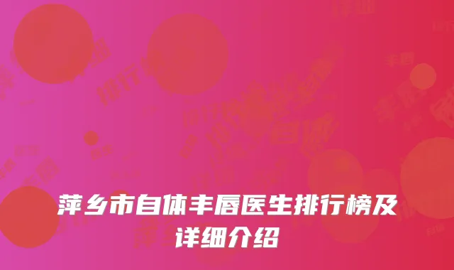 萍乡市自体丰唇医生排行榜及详细介绍