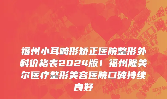 福州小耳畸形矫正医院整形外科价格表2024版!福州隆美尔医疗整形美容医院口碑持续良好
