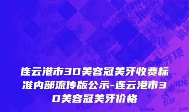 连云港市3D美容冠美牙收费标准内部流传版公示-连云港市3D美容冠美牙价格