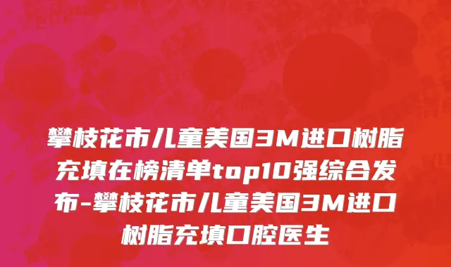 攀枝花市儿童美国3M进口树脂充填在榜清单top10强综合发布-攀枝花市儿童美国3M进口树脂充填口腔医生