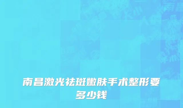 南昌激光祛斑嫩肤手术整形要多少钱