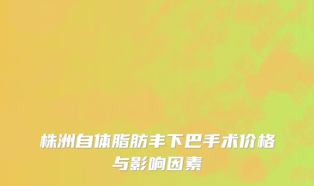 株洲自体脂肪丰下巴手术价格与影响因素