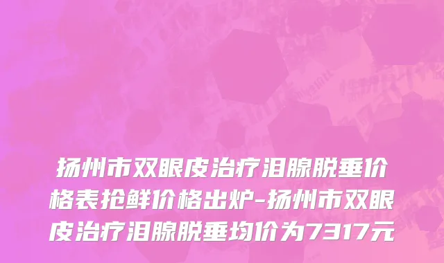扬州市双眼皮治疗泪腺脱垂价格表抢鲜价格出炉-扬州市双眼皮治疗泪腺脱垂均价为7317元
