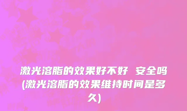 激光溶脂的效果好不好 安全吗(激光溶脂的效果维持时间是多久)