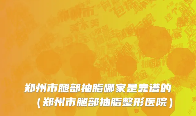 郑州市腿部抽脂哪家是靠谱的（郑州市腿部抽脂整形医院）
