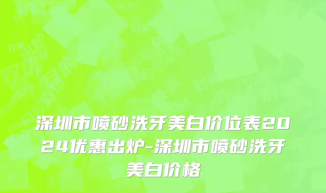 深圳市喷砂洗牙美白价位表2024优惠出炉-深圳市喷砂洗牙美白价格