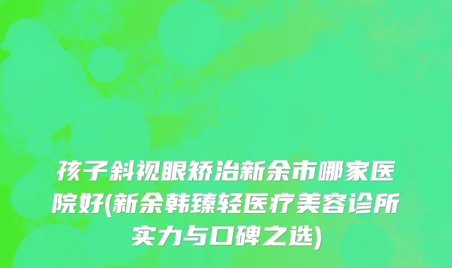 孩子斜视眼矫治新余市哪家医院好(新余韩臻轻医疗美容诊所实力与口碑之选)