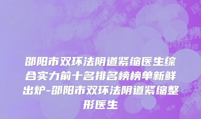 邵阳市双环法阴道紧缩医生综合实力前十名排名榜榜单新鲜出炉-邵阳市双环法阴道紧缩整形医生