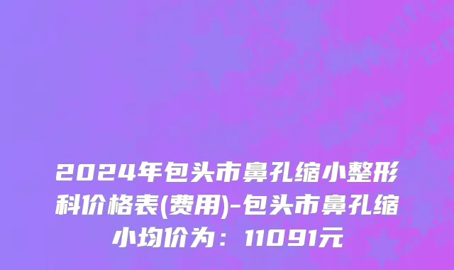 2024年包头市鼻孔缩小整形科价格表(费用)-包头市鼻孔缩小均价为：11091元