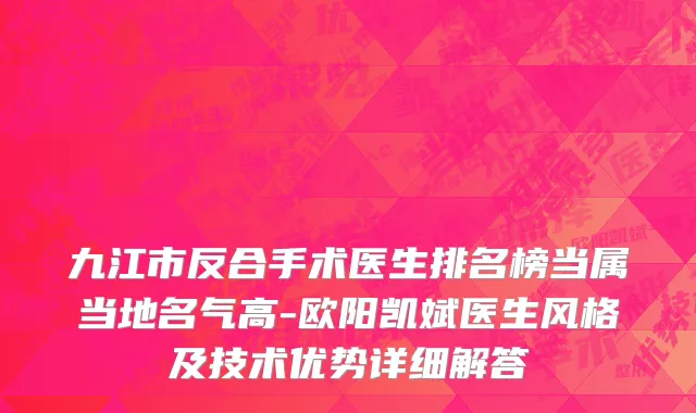九江市反合手术医生排名榜当属当地名气高-欧阳凯斌医生风格及技术优势详细解答