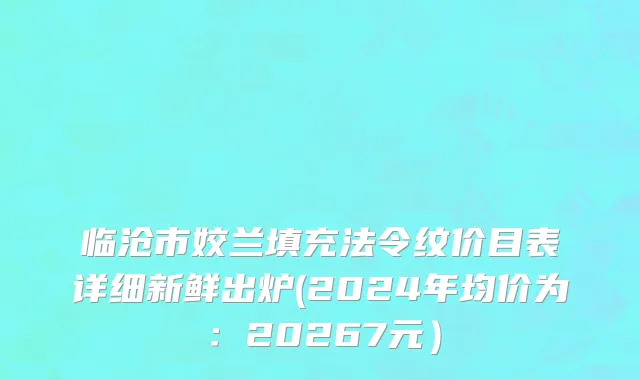 临沧市姣兰填充法令纹价目表详细新鲜出炉(2024年均价为：20267元）
