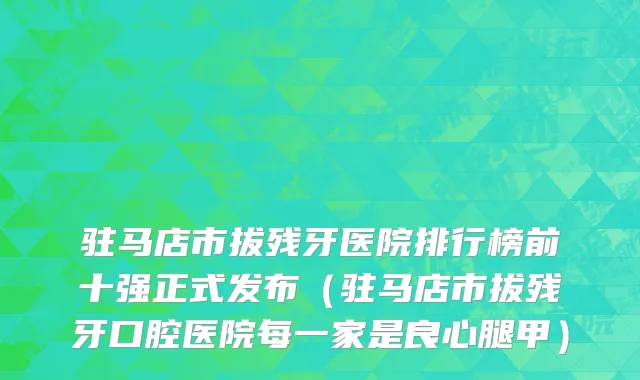 驻马店市拔残牙医院排行榜前十强正式发布（驻马店市拔残牙口腔医院每一家是良心腿甲）
