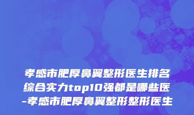 孝感市肥厚鼻翼整形医生排名综合实力top10强都是哪些医-孝感市肥厚鼻翼整形整形医生