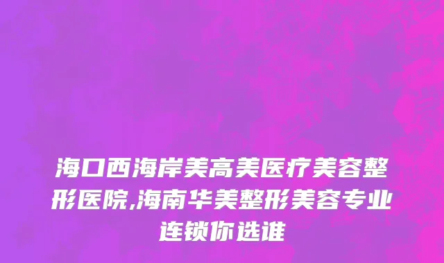 海口西海岸美高美医疗美容整形医院,海南华美整形美容专业连锁你选谁