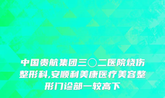 中国贵航集团三〇二医院烧伤整形科,安顺利美康医疗美容整形门诊部一较高下
