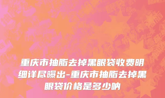 重庆市抽脂去掉黑眼袋收费明细详尽曝出-重庆市抽脂去掉黑眼袋价格是多少呐