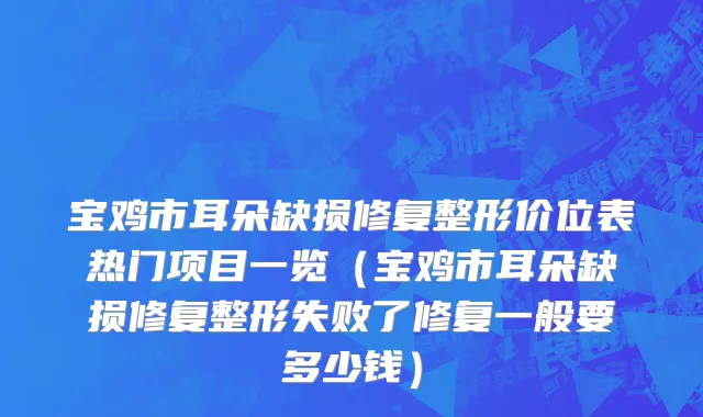 宝鸡市耳朵缺损修复整形价位表热门项目一览（宝鸡市耳朵缺损修复整形失败了修复一般要多少钱）