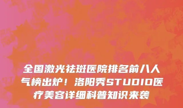 全国激光祛斑医院排名前八人气榜出炉!洛阳秀STUDIO医疗美容详细科普知识来袭