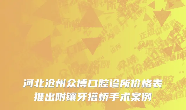 河北沧州众博口腔诊所价格表推出附镶牙搭桥手术案例