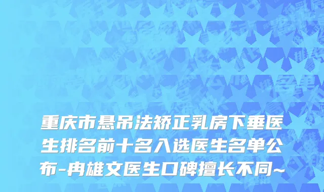 重庆市悬吊法矫正乳房下垂医生排名前十名入选医生名单公布-冉雄文医生口碑擅长不同~