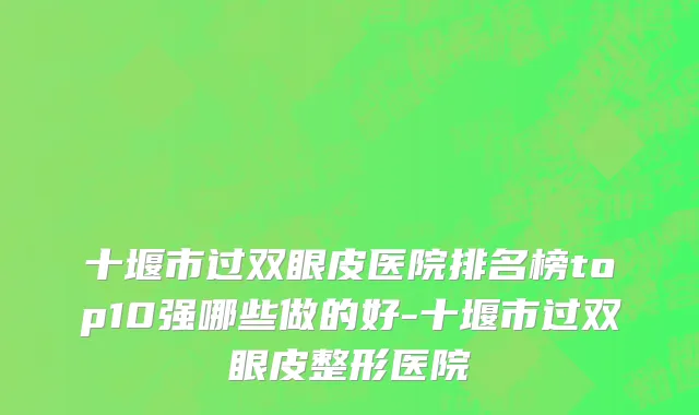 十堰市过双眼皮医院排名榜top10强哪些做的好-十堰市过双眼皮整形医院