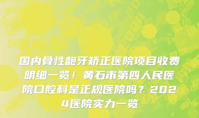 国内骨性龅牙矫正医院项目收费明细一览!黄石市第四人民医院口腔科是正规医院吗?2024医院实力一览