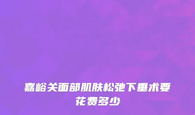 嘉峪关面部肌肤松弛下垂术要花费多少