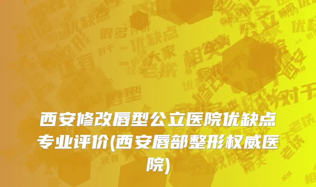 西安修改唇型公立医院优缺点专业评价(西安唇部整形权威医院)